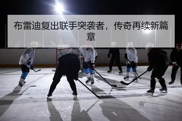 布雷迪复出联手突袭者，传奇再续新篇章